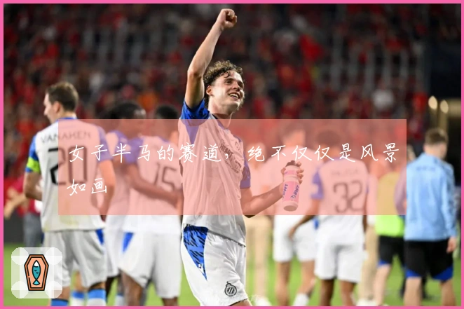 女子半马的赛道，绝不仅仅是风景如画