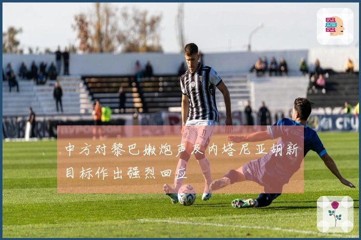 中方对黎巴嫩炮声及内塔尼亚胡新目标作出强烈回应