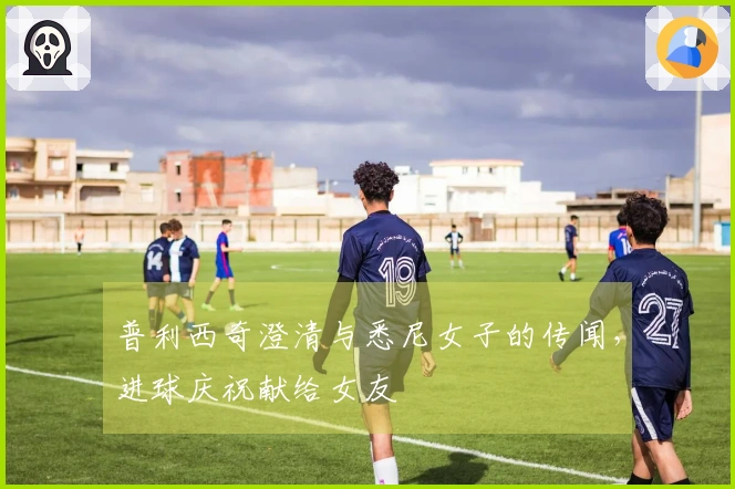 普利西奇澄清与悉尼女子的传闻，进球庆祝献给女友