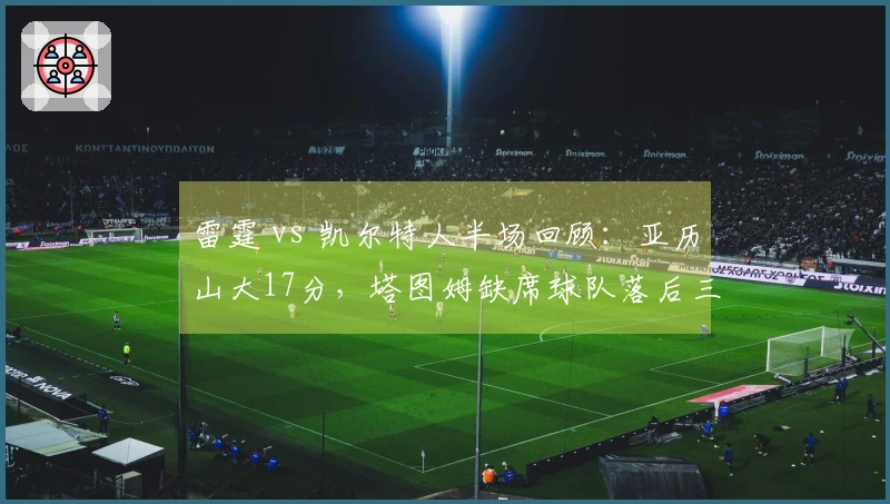 雷霆 vs 凯尔特人半场回顾：亚历山大17分，塔图姆缺席球队落后三分