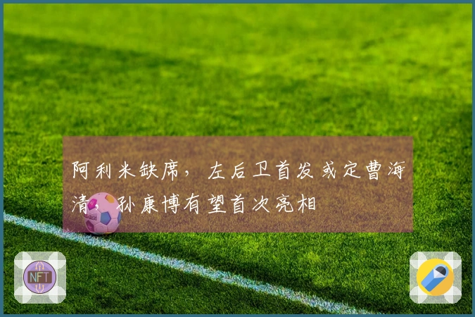 阿利米缺席，左后卫首发或定曹海清，孙康博有望首次亮相