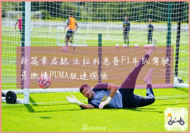 新篇章启航 法拉利惠普F1车队驾驶员燃情PUMA极速现场