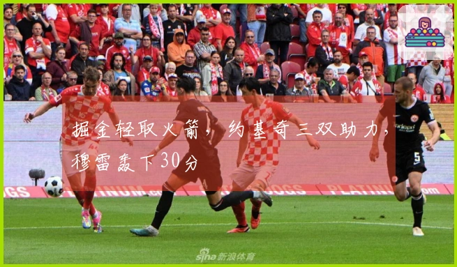 掘金轻取火箭，约基奇三双助力，穆雷轰下30分