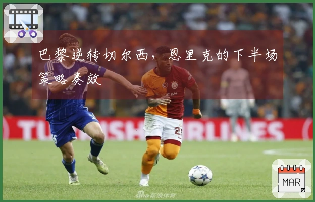 巴黎逆转切尔西，恩里克的下半场策略奏效