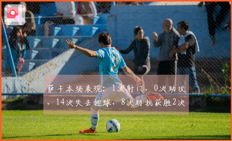 萨卡本场表现：1次射门，0次助攻，14次失去控球，8次对抗获胜2次