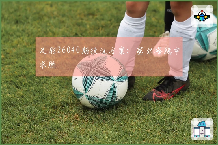 足彩26040期投注方案：塞尔塔稳中求胜
