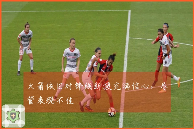 火箭依旧对锋线新援充满信心，尽管表现不佳