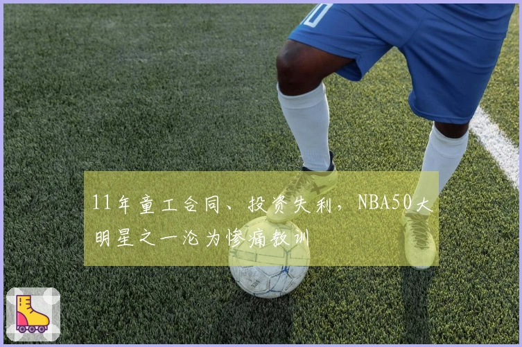 11年童工合同、投资失利,NBA50大明星之一沦为惨痛教训