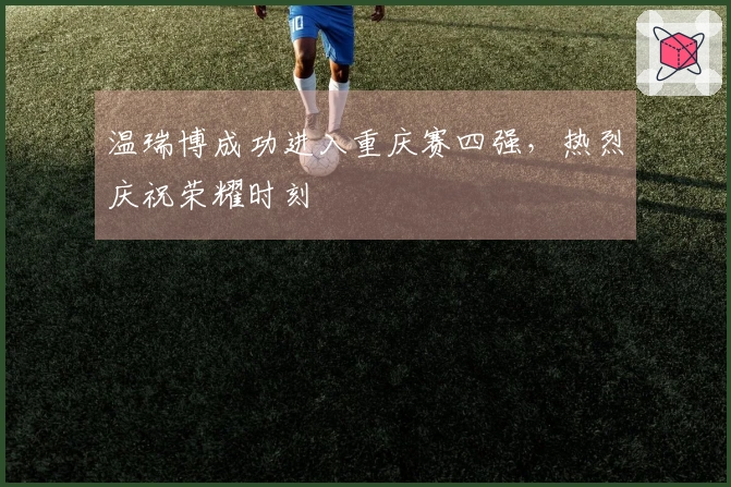温瑞博成功进入重庆赛四强，热烈庆祝荣耀时刻