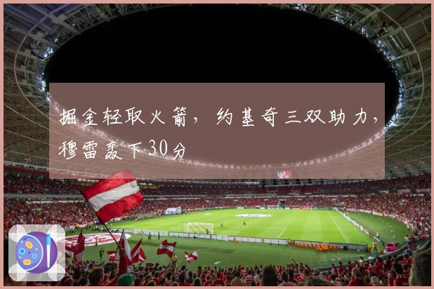 掘金轻取火箭，约基奇三双助力，穆雷轰下30分