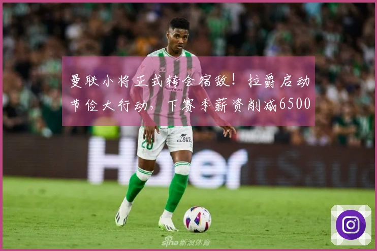 曼联小将正式转会宿敌！拉爵启动节俭大行动，下赛季薪资削减6500万