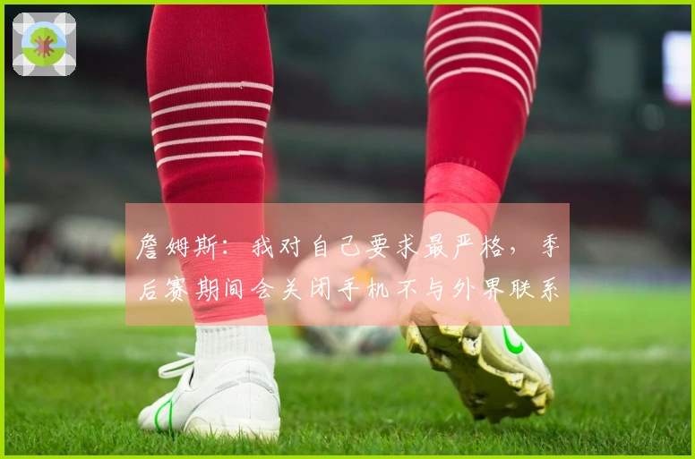 詹姆斯：我对自己要求最严格，季后赛期间会关闭手机不与外界联系
