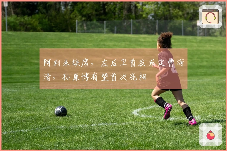 阿利米缺席，左后卫首发或定曹海清，孙康博有望首次亮相