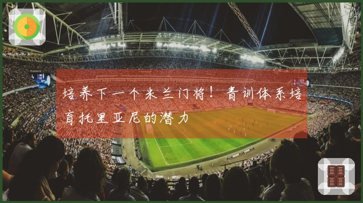 培养下一个米兰门将！青训体系培育托里亚尼的潜力