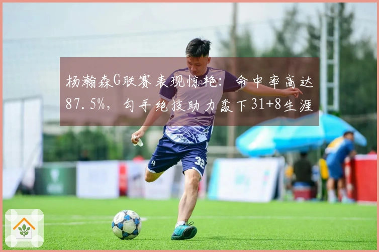 杨瀚森G联赛表现惊艳：命中率高达87.5%，勾手绝技助力轰下31+8生涯新高