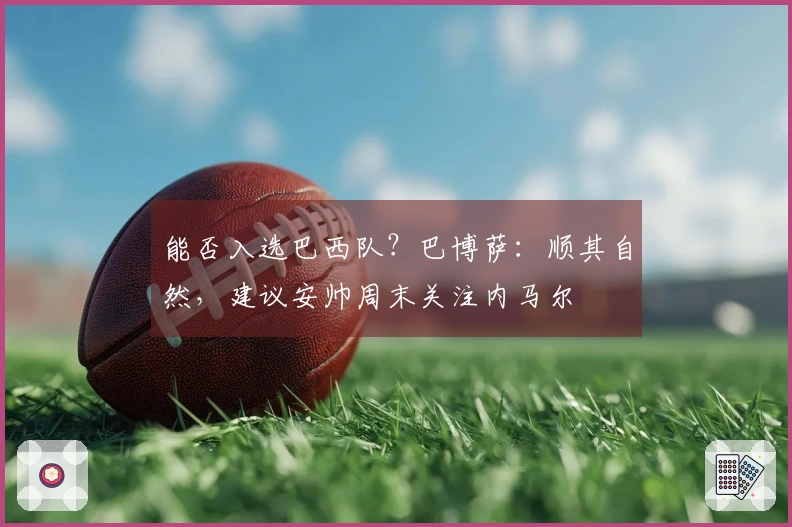 能否入选巴西队？巴博萨：顺其自然，建议安帅周末关注内马尔