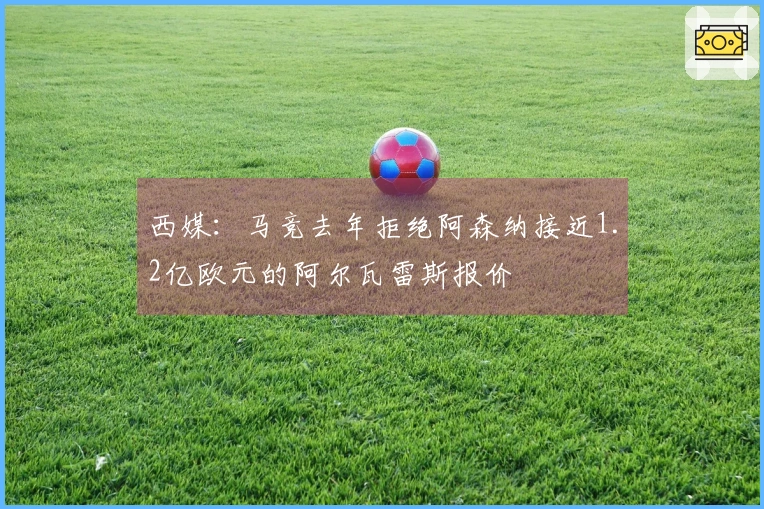 西媒：马竞去年拒绝阿森纳接近1.2亿欧元的阿尔瓦雷斯报价