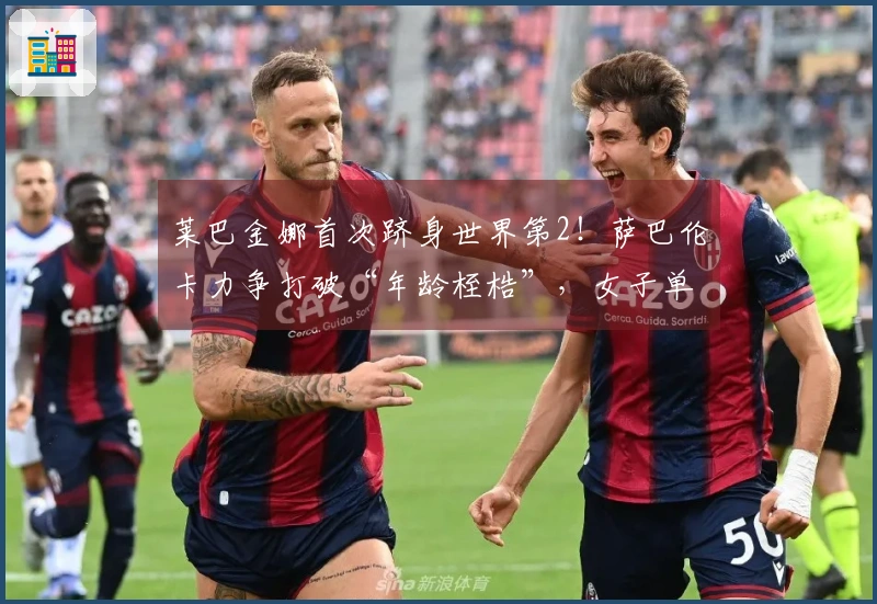 莱巴金娜首次跻身世界第2！萨巴伦卡力争打破“年龄桎梏”，女子单打四强生成