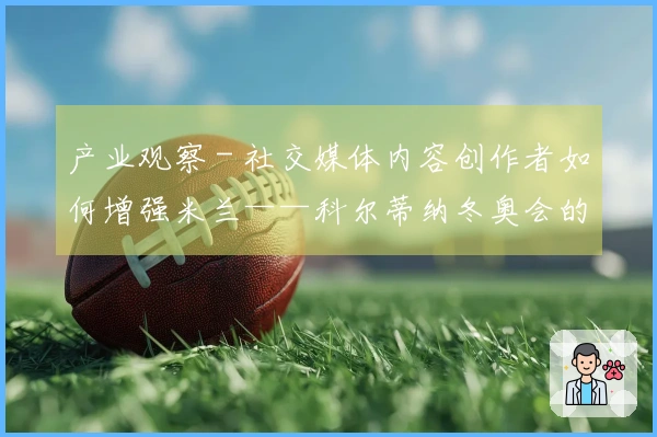 产业观察 - 社交媒体内容创作者如何增强米兰——科尔蒂纳冬奥会的影响力