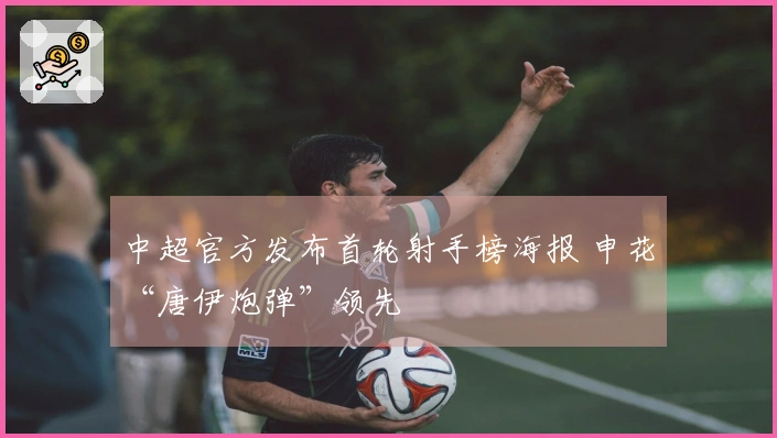 中超官方发布首轮射手榜海报 申花“唐伊炮弹”领先