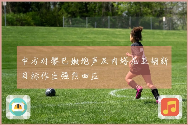 中方对黎巴嫩炮声及内塔尼亚胡新目标作出强烈回应